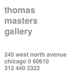 thomas
masters
gallery


245 west north avenue 
chicago il 60610
312 440 2322